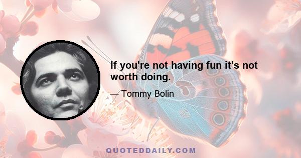 If you're not having fun it's not worth doing.