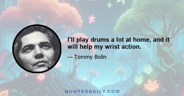 I'll play drums a lot at home, and it will help my wrist action.