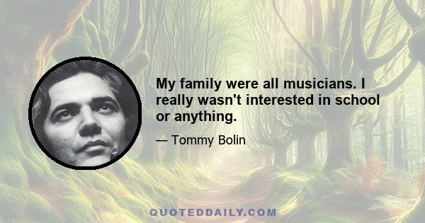 My family were all musicians. I really wasn't interested in school or anything.