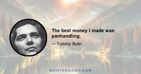 The best money I made was panhandling.