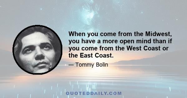 When you come from the Midwest, you have a more open mind than if you come from the West Coast or the East Coast.