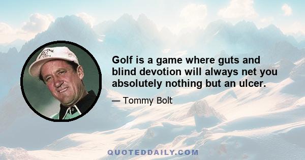 Golf is a game where guts and blind devotion will always net you absolutely nothing but an ulcer.