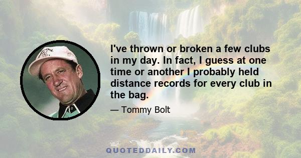 I've thrown or broken a few clubs in my day. In fact, I guess at one time or another I probably held distance records for every club in the bag.