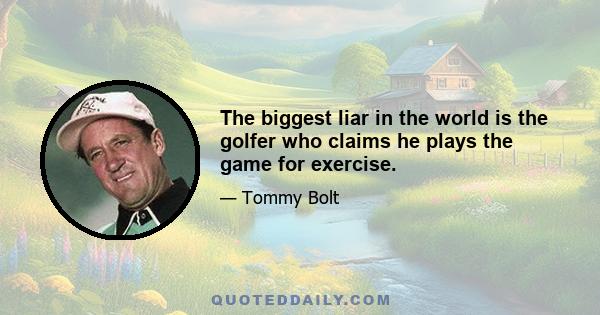 The biggest liar in the world is the golfer who claims he plays the game for exercise.