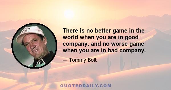 There is no better game in the world when you are in good company, and no worse game when you are in bad company.