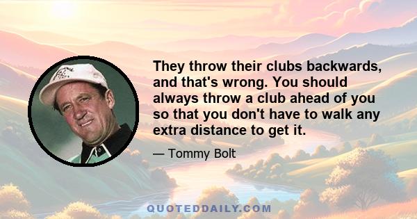 They throw their clubs backwards, and that's wrong. You should always throw a club ahead of you so that you don't have to walk any extra distance to get it.