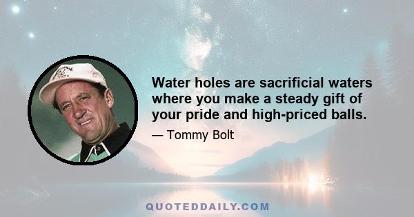 Water holes are sacrificial waters where you make a steady gift of your pride and high-priced balls.