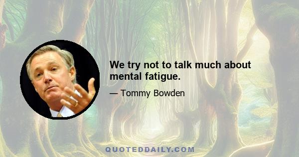 We try not to talk much about mental fatigue.