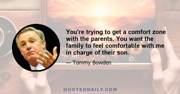 You're trying to get a comfort zone with the parents. You want the family to feel comfortable with me in charge of their son.