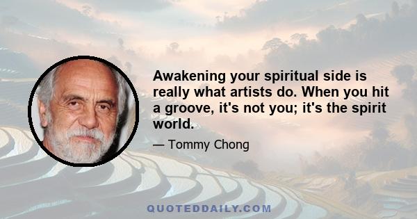 Awakening your spiritual side is really what artists do. When you hit a groove, it's not you; it's the spirit world.