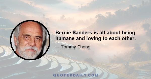 Bernie Sanders is all about being humane and loving to each other.