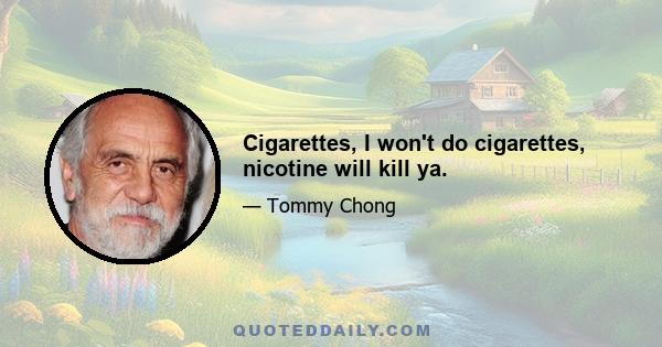 Cigarettes, I won't do cigarettes, nicotine will kill ya.