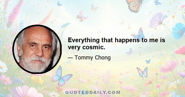 Everything that happens to me is very cosmic.