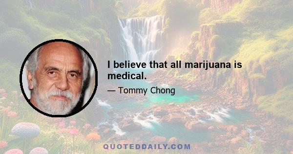 I believe that all marijuana is medical.