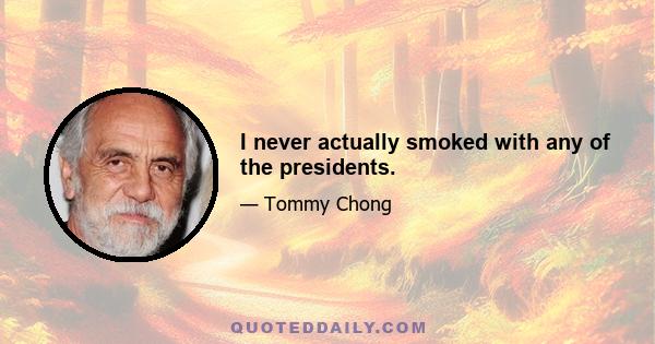 I never actually smoked with any of the presidents.