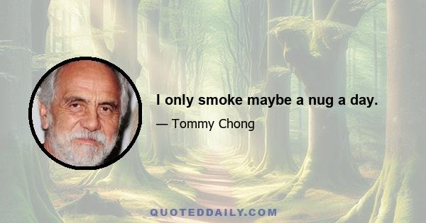 I only smoke maybe a nug a day.