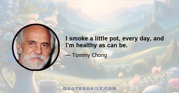 I smoke a little pot, every day, and I'm healthy as can be.