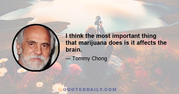 I think the most important thing that marijuana does is it affects the brain.