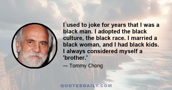 I used to joke for years that I was a black man. I adopted the black culture, the black race. I married a black woman, and I had black kids. I always considered myself a 'brother.'