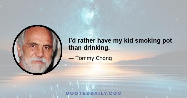 I'd rather have my kid smoking pot than drinking.