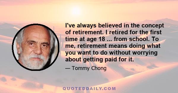 I've always believed in the concept of retirement. I retired for the first time at age 18 ... from school. To me, retirement means doing what you want to do without worrying about getting paid for it.