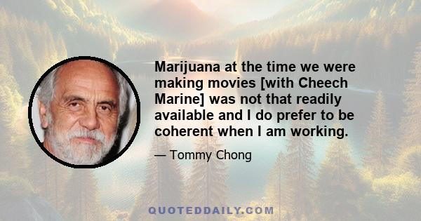 Marijuana at the time we were making movies [with Cheech Marine] was not that readily available and I do prefer to be coherent when I am working.