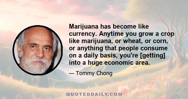 Marijuana has become like currency. Anytime you grow a crop like marijuana, or wheat, or corn, or anything that people consume on a daily basis, you're [getting] into a huge economic area.