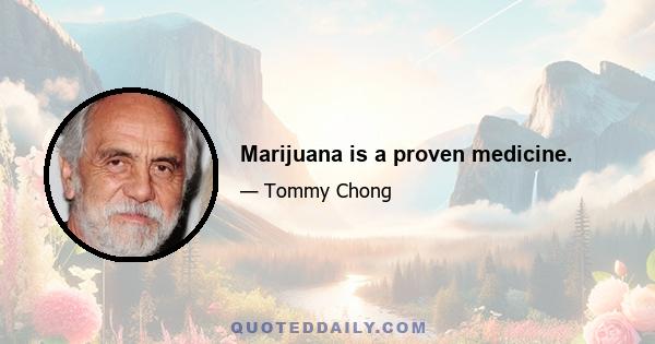 Marijuana is a proven medicine.