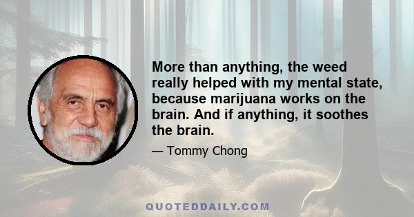 More than anything, the weed really helped with my mental state, because marijuana works on the brain. And if anything, it soothes the brain.