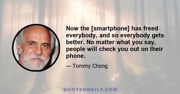 Now the [smartphone] has freed everybody, and so everybody gets better. No matter what you say, people will check you out on their phone.