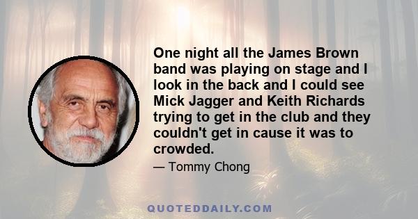 One night all the James Brown band was playing on stage and I look in the back and I could see Mick Jagger and Keith Richards trying to get in the club and they couldn't get in cause it was to crowded.