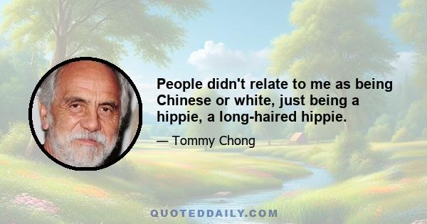 People didn't relate to me as being Chinese or white, just being a hippie, a long-haired hippie.