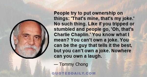 People try to put ownership on things: 'That's mine, that's my joke.' No such thing. Like if you tripped or stumbled and people go, 'Oh, that's Charlie Chaplin.' You know what I mean? You can't own a joke. You can be