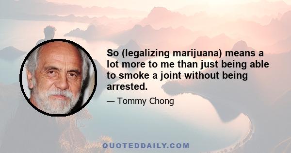 So (legalizing marijuana) means a lot more to me than just being able to smoke a joint without being arrested.