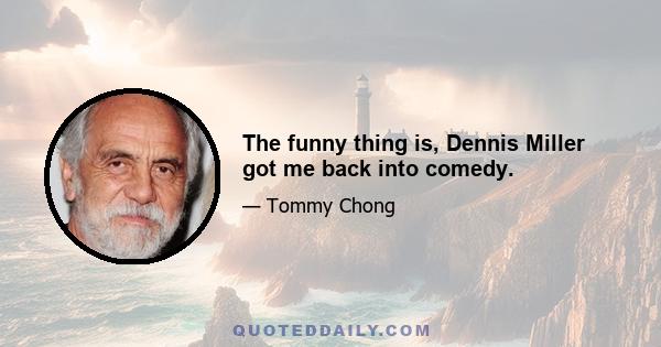 The funny thing is, Dennis Miller got me back into comedy.