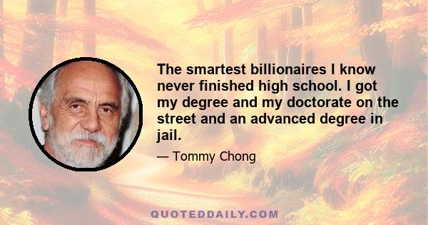 The smartest billionaires I know never finished high school. I got my degree and my doctorate on the street and an advanced degree in jail.