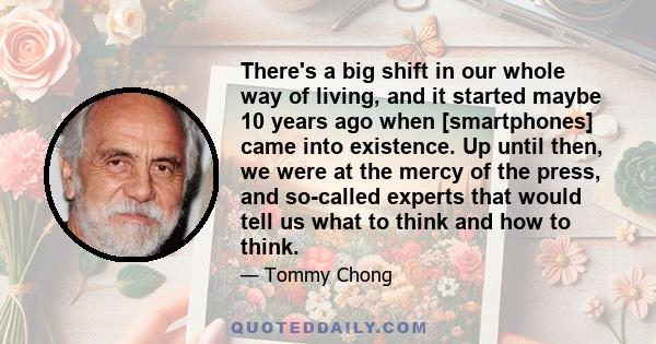 There's a big shift in our whole way of living, and it started maybe 10 years ago when [smartphones] came into existence. Up until then, we were at the mercy of the press, and so-called experts that would tell us what