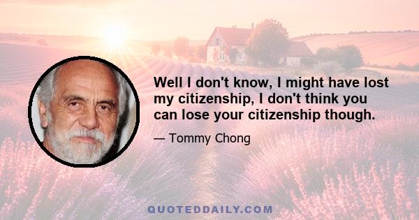 Well I don't know, I might have lost my citizenship, I don't think you can lose your citizenship though.