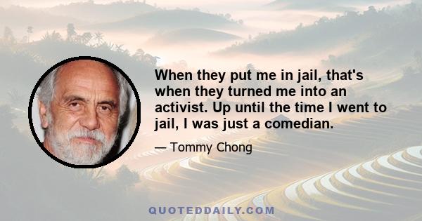 When they put me in jail, that's when they turned me into an activist. Up until the time I went to jail, I was just a comedian.