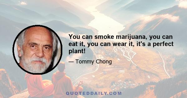 You can smoke marijuana, you can eat it, you can wear it, it's a perfect plant!