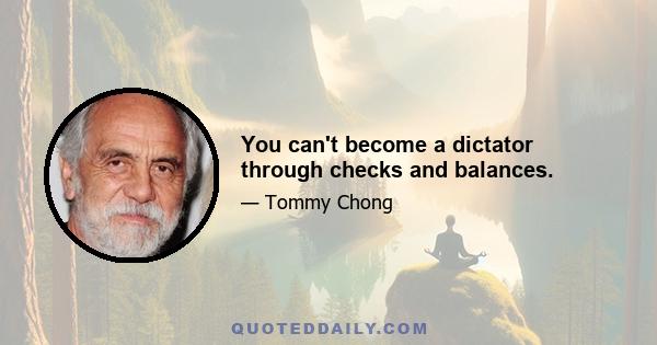 You can't become a dictator through checks and balances.