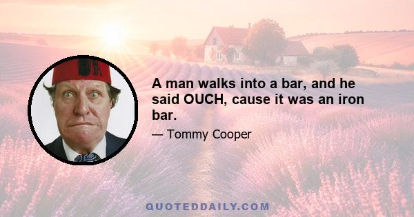 A man walks into a bar, and he said OUCH, cause it was an iron bar.