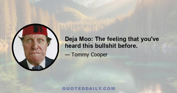 Deja Moo: The feeling that you've heard this bullshit before.