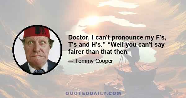 Doctor, I can't pronounce my F's, T's and H's.” “Well you can't say fairer than that then