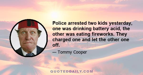 Police arrested two kids yesterday, one was drinking battery acid, the other was eating fireworks. They charged one and let the other one off.