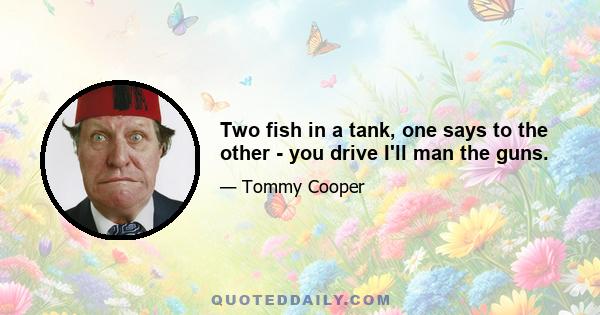 Two fish in a tank, one says to the other - you drive I'll man the guns.