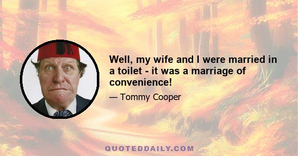 Well, my wife and I were married in a toilet - it was a marriage of convenience!