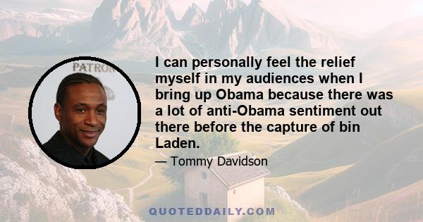 I can personally feel the relief myself in my audiences when I bring up Obama because there was a lot of anti-Obama sentiment out there before the capture of bin Laden.