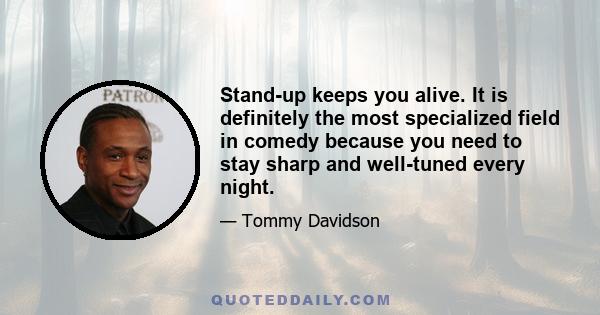 Stand-up keeps you alive. It is definitely the most specialized field in comedy because you need to stay sharp and well-tuned every night.