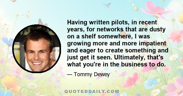 Having written pilots, in recent years, for networks that are dusty on a shelf somewhere, I was growing more and more impatient and eager to create something and just get it seen. Ultimately, that's what you're in the